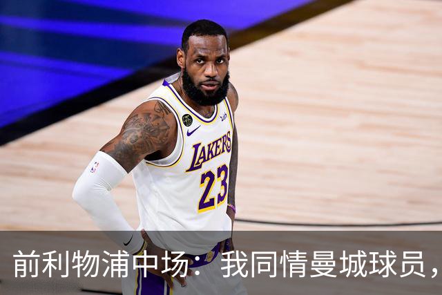 前利物浦中场：我同情曼城球员，该负责的是高层