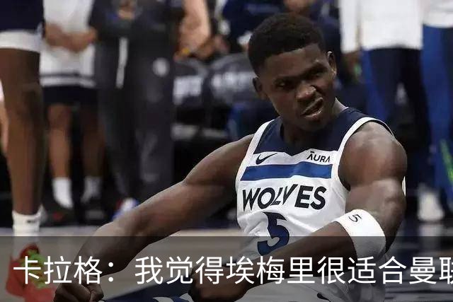 卡拉格：我觉得埃梅里很适合曼联，在维拉很难实现欧冠夺冠目标