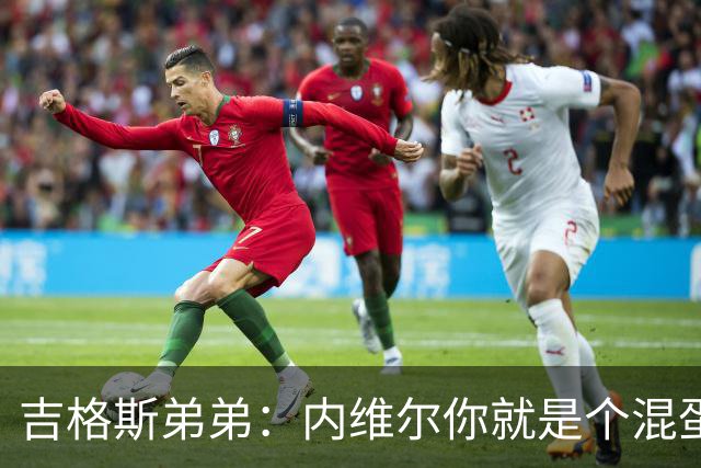 吉格斯弟弟：内维尔你就是个混蛋，去公开质问你的朋友拉爵吧