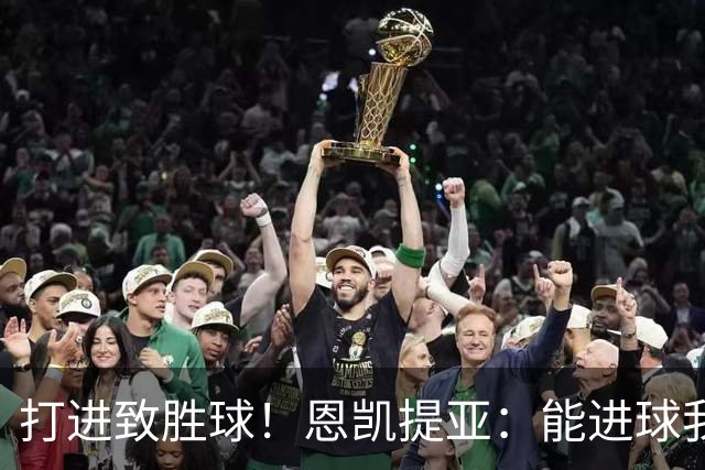 打进致胜球！恩凯提亚：能进球我非常开心，我们渴望捧起冠军奖杯