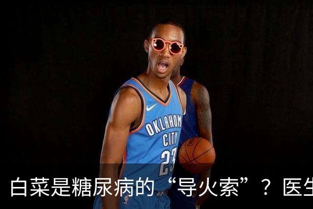白菜是糖尿病的“导火索”？医生：若想血糖平稳，这几物别吃为好