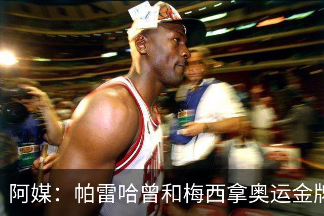 阿媒：帕雷哈曾和梅西拿奥运金牌，如今在西协乙当总监